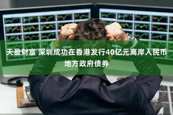 天盈财富 深圳成功在香港发行40亿元离岸人民币地方政府债券