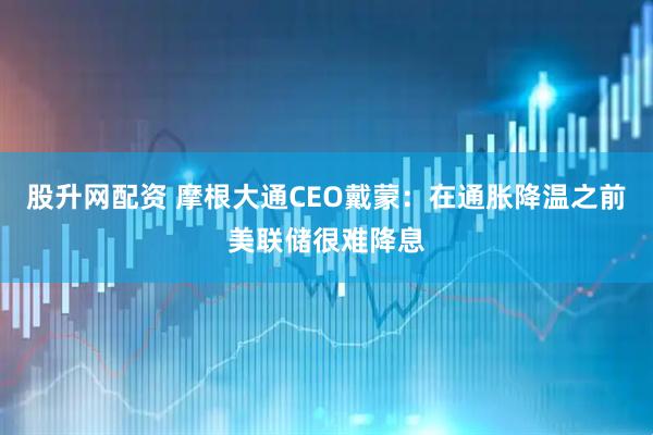股升网配资 摩根大通CEO戴蒙：在通胀降温之前美联储很难降息