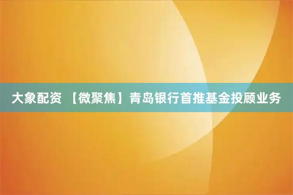 大象配资 【微聚焦】青岛银行首推基金投顾业务