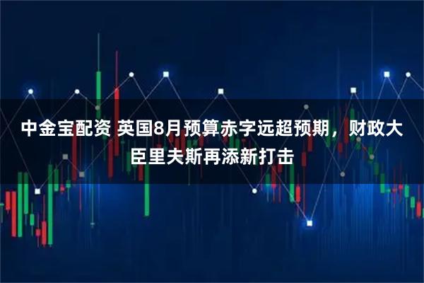 中金宝配资 英国8月预算赤字远超预期，财政大臣里夫斯再添新打击