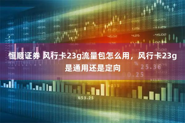 恒顺证券 风行卡23g流量包怎么用，风行卡23g是通用还是定向