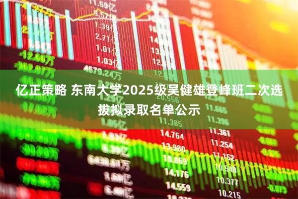亿正策略 东南大学2025级吴健雄登峰班二次选拔拟录取名单公示