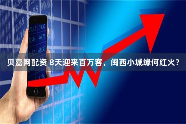 贝嘉网配资 8天迎来百万客，闽西小城缘何红火？