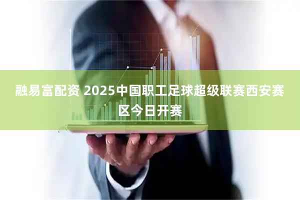 融易富配资 2025中国职工足球超级联赛西安赛区今日开赛