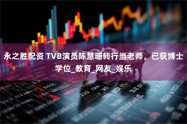 永之胜配资 TVB演员陈慧珊转行当老师，已获博士学位_教育_网友_娱乐