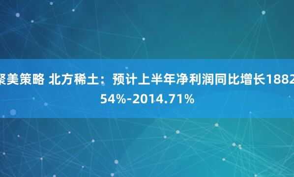 聚美策略 北方稀土：预计上半年净利润同比增长1882.54%-2014.71%