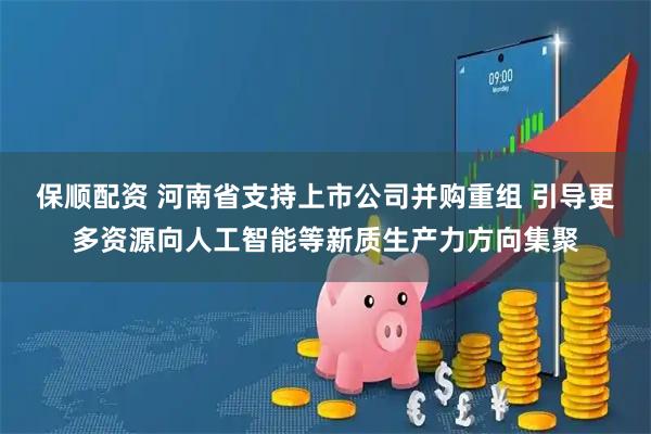 保顺配资 河南省支持上市公司并购重组 引导更多资源向人工智能等新质生产力方向集聚