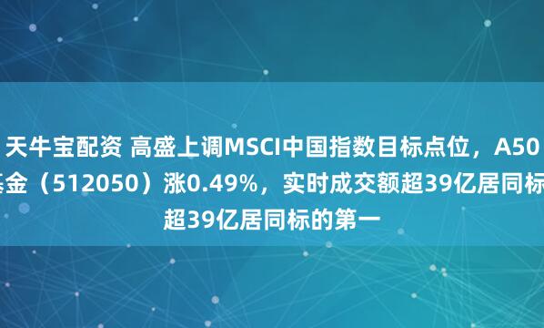 天牛宝配资 高盛上调MSCI中国指数目标点位,A500ETF基金(512050)涨0.49%,实时成交额超39亿居同标的第一