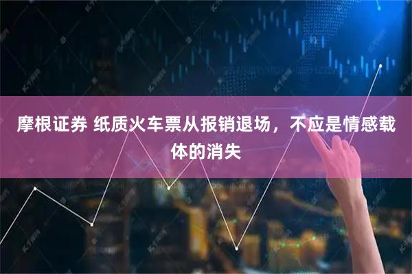 摩根证券 纸质火车票从报销退场，不应是情感载体的消失