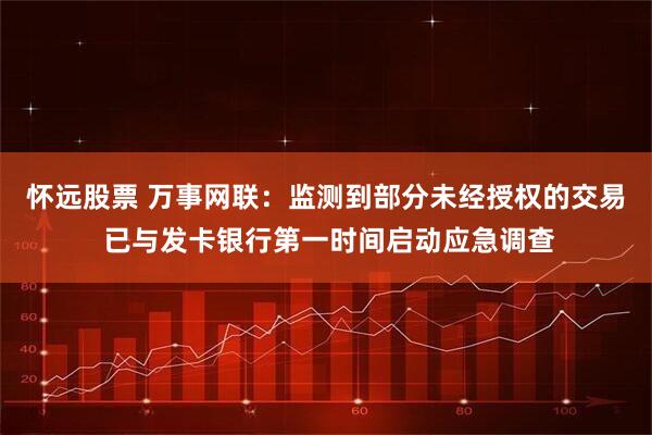 怀远股票 万事网联：监测到部分未经授权的交易 已与发卡银行第一时间启动应急调查
