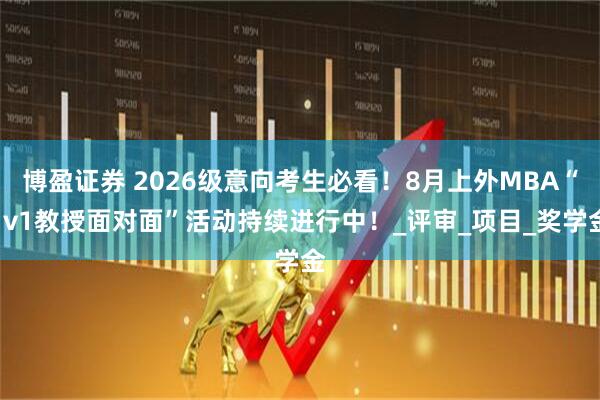 博盈证券 2026级意向考生必看!8月上外MBA“1v1教授面对面”活动持续进行中!_评审_项目_奖学金