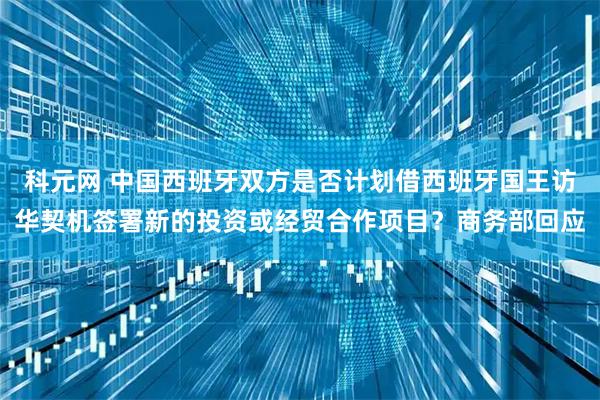 科元网 中国西班牙双方是否计划借西班牙国王访华契机签署新的投资或经贸合作项目?商务部回应