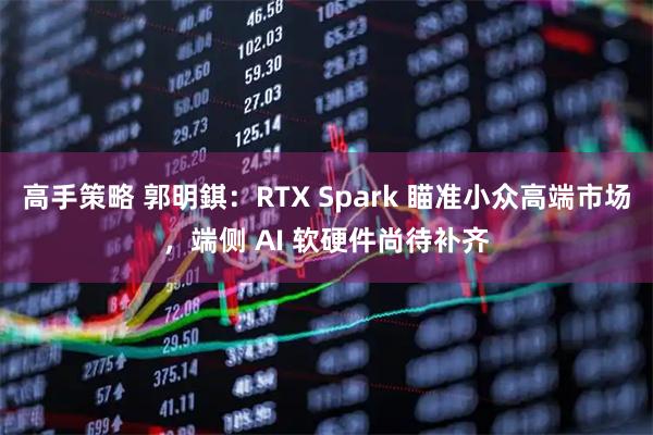 高手策略 郭明錤：RTX Spark 瞄准小众高端市场，端侧 AI 软硬件尚待补齐