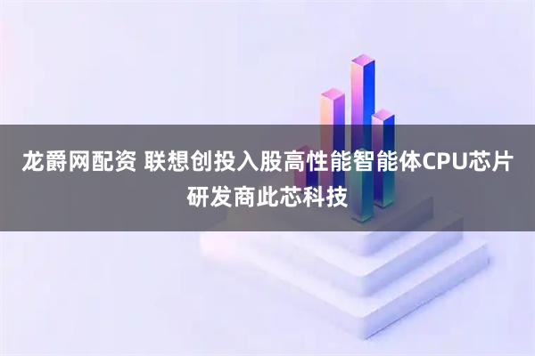 龙爵网配资 联想创投入股高性能智能体CPU芯片研发商此芯科技