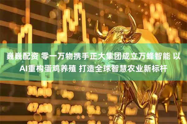 巍巍配资 零一万物携手正大集团成立万蜂智能 以AI重构蛋鸡养殖 打造全球智慧农业新标杆