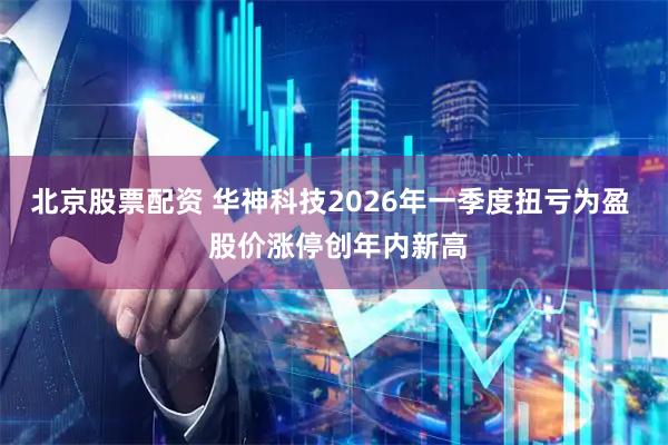 北京股票配资 华神科技2026年一季度扭亏为盈  股价涨停创年内新高