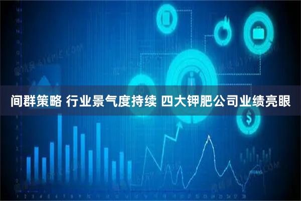 间群策略 行业景气度持续 四大钾肥公司业绩亮眼