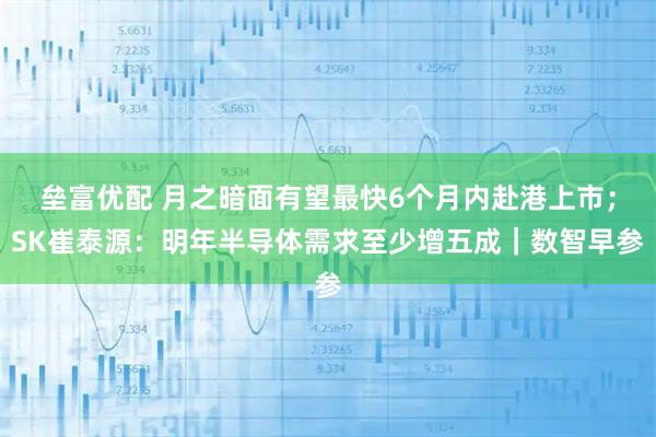 垒富优配 月之暗面有望最快6个月内赴港上市；SK崔泰源：明年半导体需求至少增五成｜数智早参